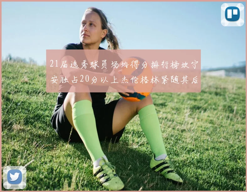 21届选秀球员场均得分排行榜坎宁安独占20分以上杰伦格林紧随其后
