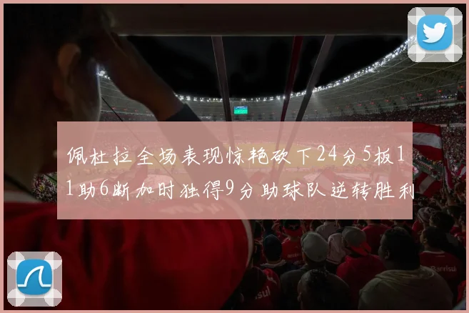 佩杜拉全场表现惊艳砍下24分5板11助6断加时独得9分助球队逆转胜利